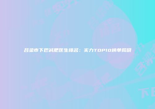 吕梁市下巴减肥医生排名：实力TOP10榜单揭晓