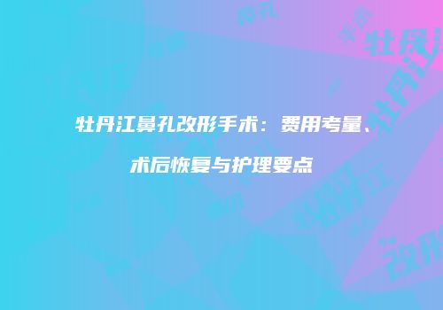 牡丹江鼻孔改形手术：费用考量、术后恢复与护理要点