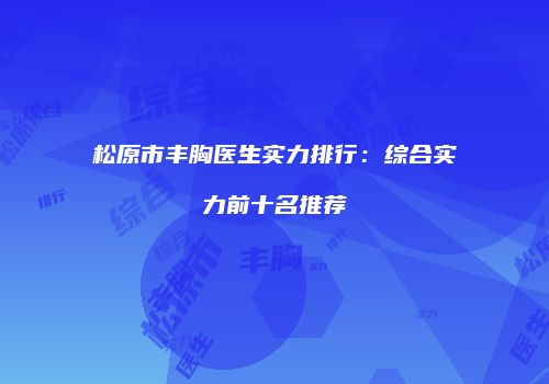松原市丰胸医生实力排行：综合实力前十名推荐