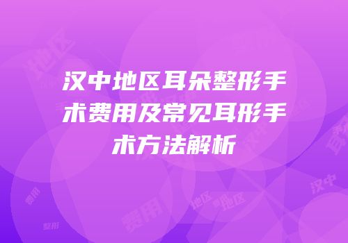 汉中地区耳朵整形手术费用及常见耳形手术方法解析