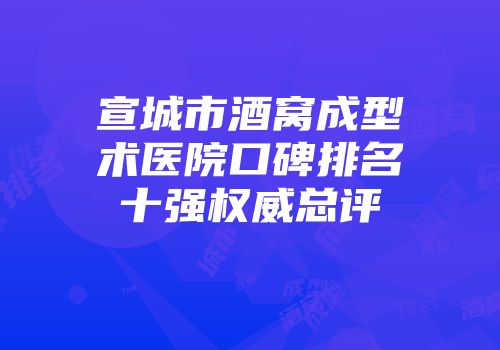 宣城市酒窝成型术医院口碑排名十强权威总评
