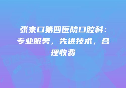 张家口第四医院口腔科：专业服务，先进技术，合理收费