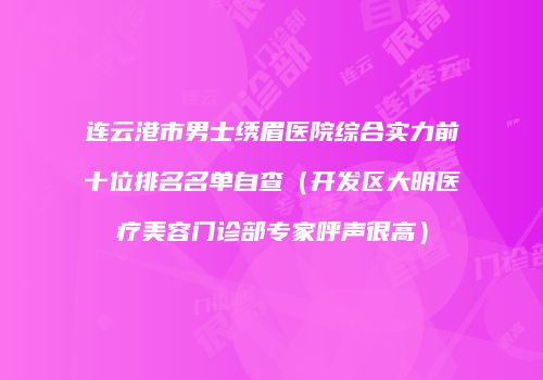 连云港市男士绣眉医院综合实力前十位排名名单自查（开发区大明医疗美容门诊部专家呼声很高）