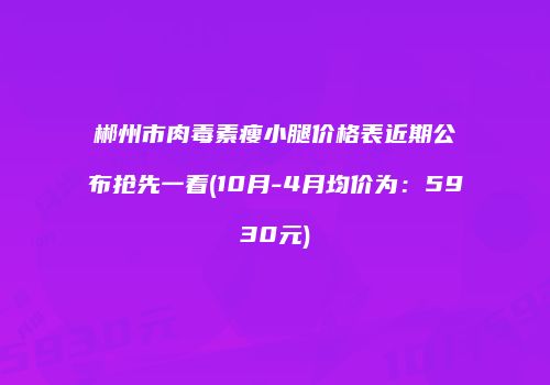 郴州市肉毒素瘦小腿价格表近期公布抢先一看(10月-4月均价为：5930元)