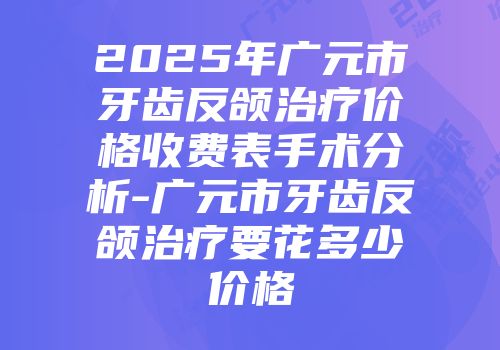 2025年广元市牙齿反颌治疗价格收费表手术分析-广元市牙齿反颌治疗要花多少价格