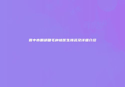 晋中市眼部睫毛种植医生排名及详细介绍