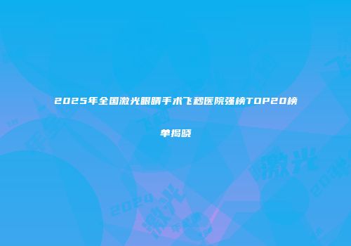 2025年全国激光眼睛手术飞秒医院强榜TOP20榜单揭晓