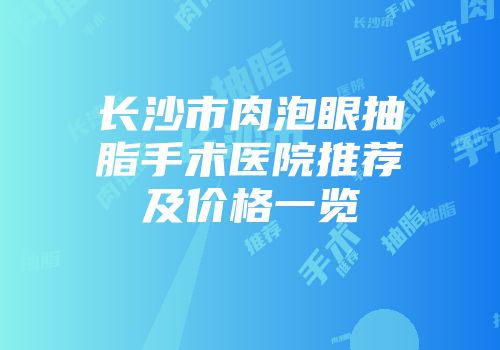 长沙市肉泡眼抽脂手术医院推荐及价格一览