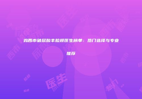 鸡西市破尿酸丰脸颊医生榜单：热门选择与专业推荐