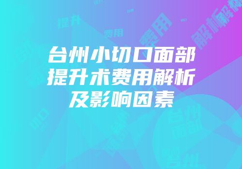 台州小切口面部提升术费用解析及影响因素