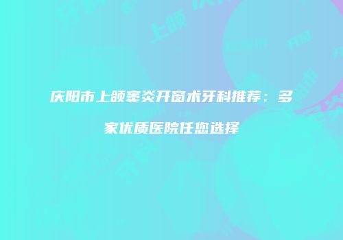 庆阳市上颌窦炎开窗术牙科推荐：多家优质医院任您选择