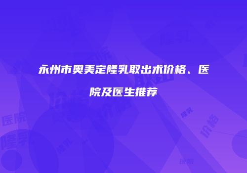 永州市奥美定隆乳取出术价格、医院及医生推荐
