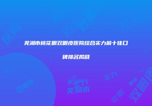 芜湖市桃花眼双眼皮医院综合实力前十佳口碑排名揭晓