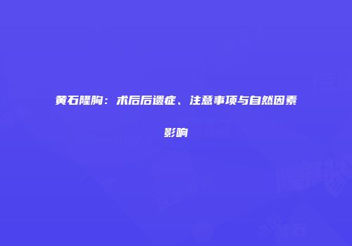 黄石隆胸：术后后遗症、注意事项与自然因素影响