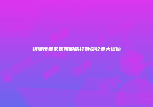 抚顺市多家医院眼睛打卧蚕收费大揭秘