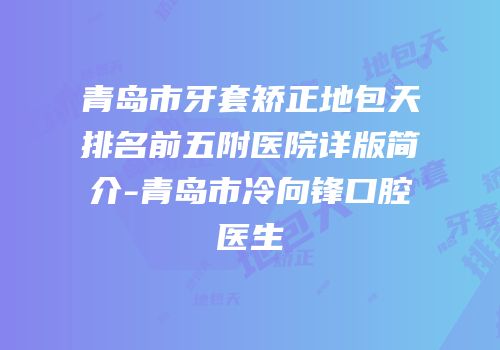 青岛市牙套矫正地包天排名前五附医院详版简介-青岛市冷向锋口腔医生