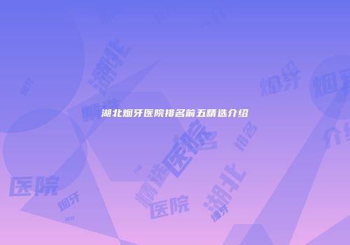湖北烟牙医院排名前五精选介绍