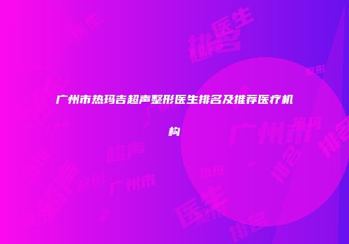 广州市热玛吉超声整形医生排名及推荐医疗机构