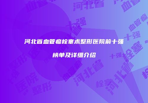 河北省血管瘤栓塞术整形医院前十强榜单及详细介绍