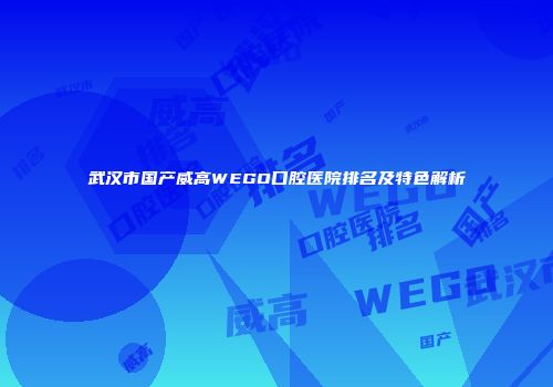 武汉市国产威高WEGO口腔医院排名及特色解析