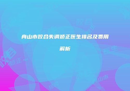 舟山市咬合失调矫正医生排名及费用解析