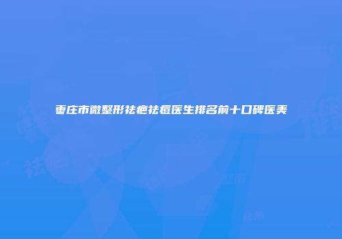 枣庄市微整形祛疤祛痘医生排名前十口碑医美