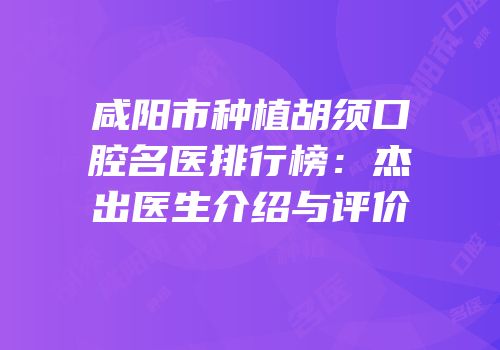 咸阳市种植胡须口腔名医排行榜：杰出医生介绍与评价