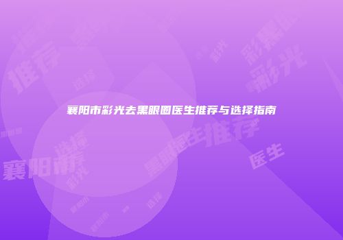 襄阳市彩光去黑眼圈医生推荐与选择指南