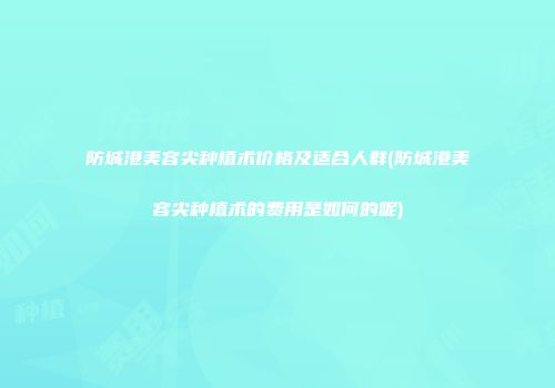 防城港美容尖种植术价格及适合人群(防城港美容尖种植术的费用是如何的呢)