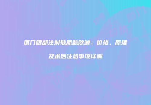 厦门眼部注射玻尿酸除皱：价格、原理及术后注意事项详解