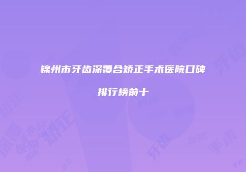 锦州市牙齿深覆合矫正手术医院口碑排行榜前十