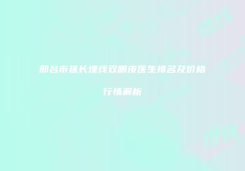 邢台市延长埋线双眼皮医生排名及价格行情解析