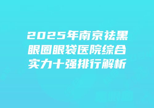 2025年南京祛黑眼圈眼袋医院综合实力十强排行解析