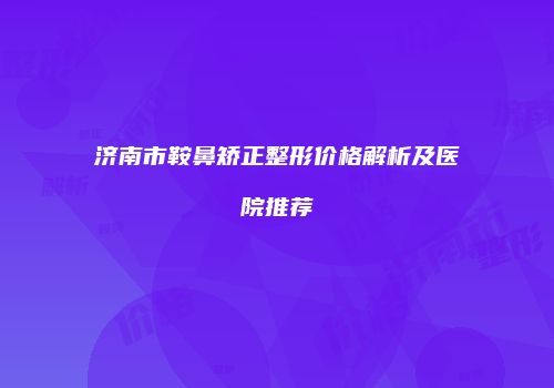 济南市鞍鼻矫正整形价格解析及医院推荐