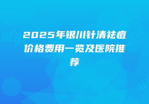 2025年银川针清祛痘价格费用一览及医院推荐
