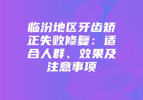 临汾地区牙齿矫正失败修复：适合人群、效果及注意事项