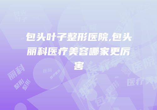 包头叶子整形医院,包头丽科医疗美容哪家更厉害