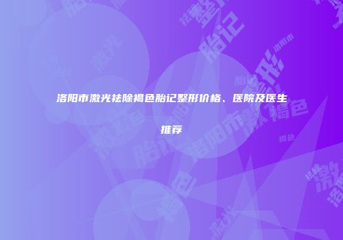 洛阳市激光祛除褐色胎记整形价格、医院及医生推荐