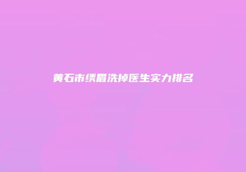 黄石市绣眉洗掉医生实力排名