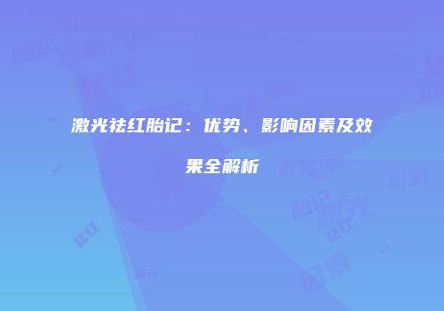 激光祛红胎记：优势、影响因素及效果全解析