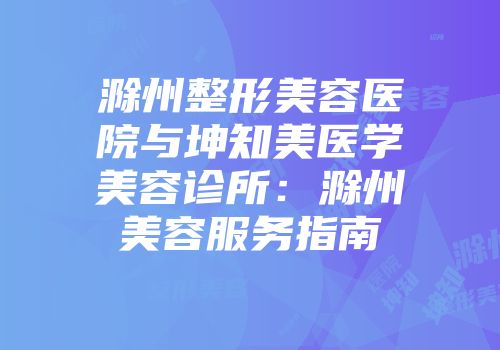 滁州整形美容医院与坤知美医学美容诊所：滁州美容服务指南