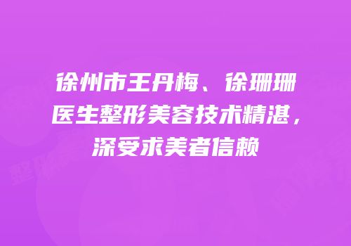徐州市王丹梅、徐珊珊医生整形美容技术精湛，深受求美者信赖