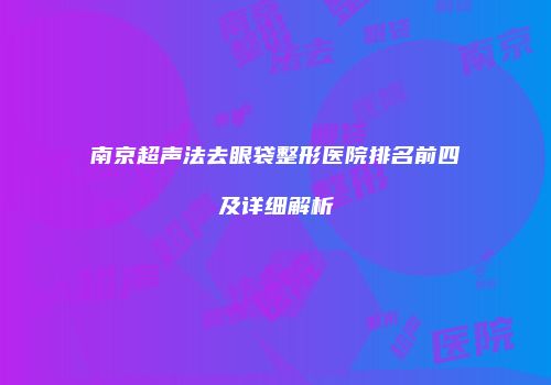 南京超声法去眼袋整形医院排名前四及详细解析