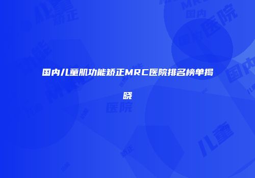 国内儿童肌功能矫正MRC医院排名榜单揭晓