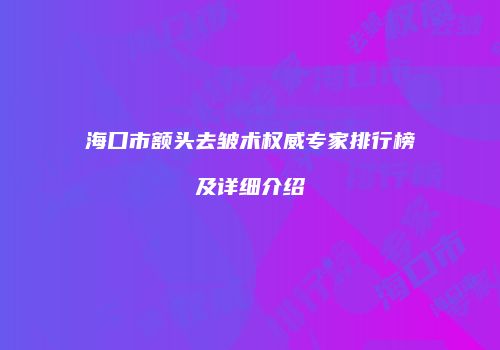 海口市额头去皱术权威专家排行榜及详细介绍