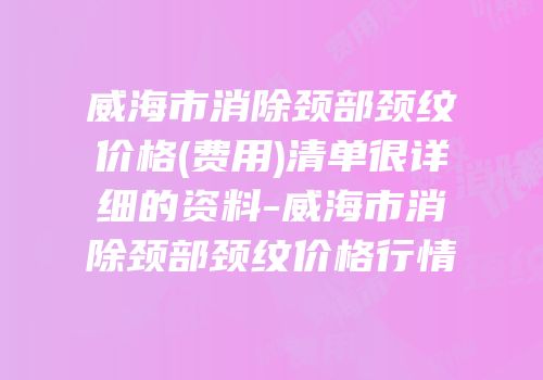 威海市消除颈部颈纹价格(费用)清单很详细的资料-威海市消除颈部颈纹价格行情