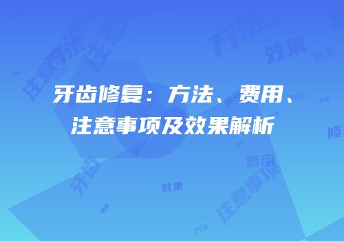 牙齿修复：方法、费用、注意事项及效果解析