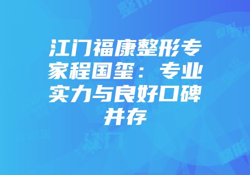 江门福康整形专家程国玺：专业实力与良好口碑并存