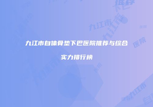 九江市自体骨垫下巴医院推荐与综合实力排行榜