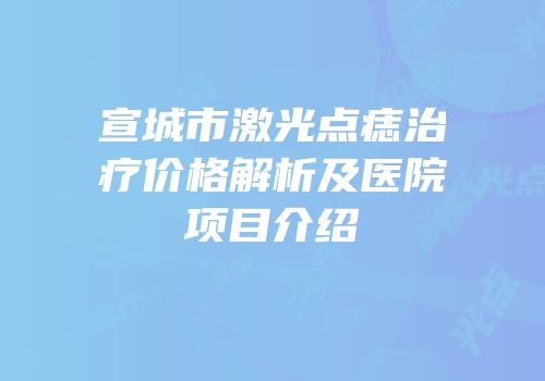 宣城市激光点痣治疗价格解析及医院项目介绍